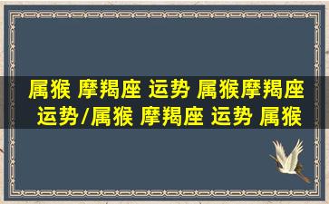 属猴 摩羯座 运势 属猴摩羯座运势/属猴 摩羯座 运势 属猴摩羯座运势-我的网站